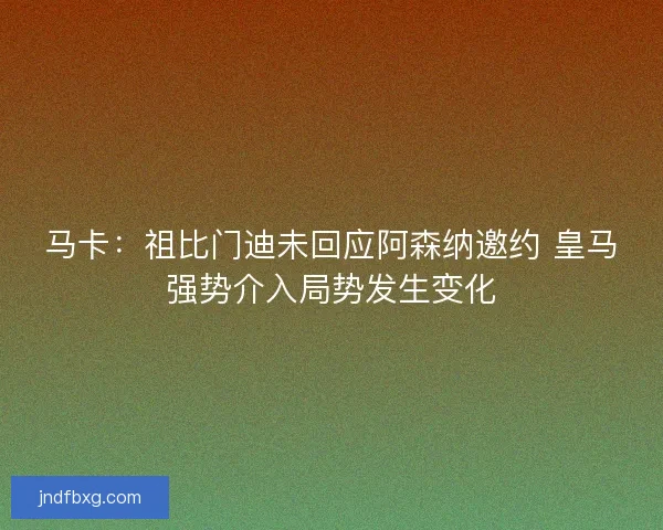 马卡：祖比门迪未回应阿森纳邀约 皇马强势介入局势发生变化