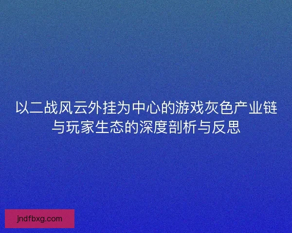 以二战风云外挂为中心的游戏灰色产业链与玩家生态的深度剖析与反思