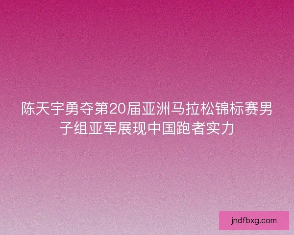 陈天宇勇夺第20届亚洲马拉松锦标赛男子组亚军展现中国跑者实力