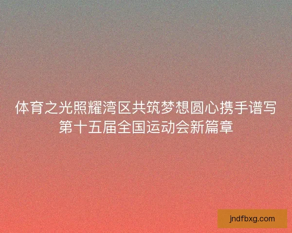 体育之光照耀湾区共筑梦想圆心携手谱写第十五届全国运动会新篇章